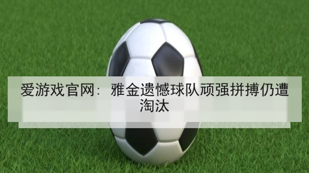 爱游戏官网: 雅金遗憾球队顽强拼搏仍遭淘汰 爱游戏官网: 雅金遗憾球队顽强拼搏仍遭淘汰