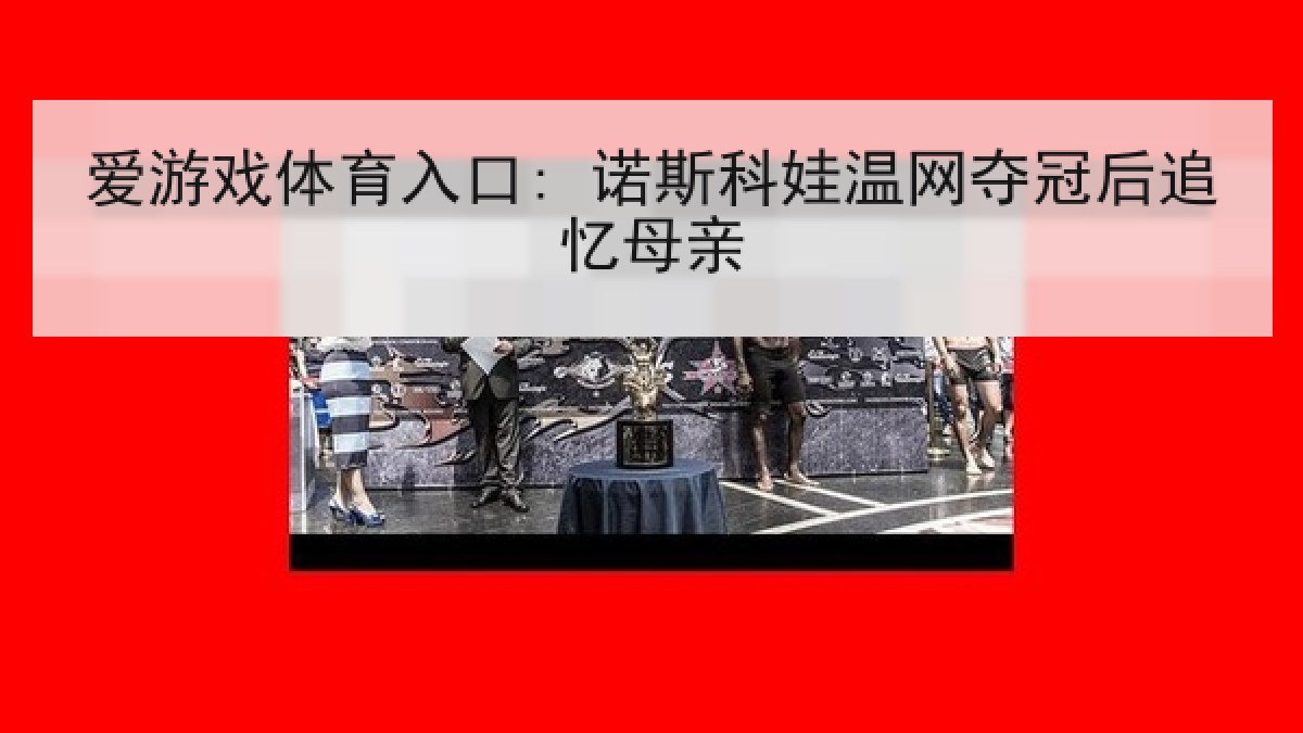 爱游戏体育入口: 诺斯科娃温网夺冠后追忆母亲 爱游戏体育入口: 诺斯科娃温网夺冠后追忆母亲